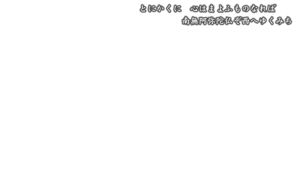 とにかくに 心はまよふものなれば 南無阿弥陀仏ぞ西へゆくみち